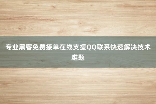 专业黑客免费接单在线支援QQ联系快速解决技术难题