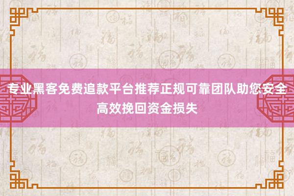 专业黑客免费追款平台推荐正规可靠团队助您安全高效挽回资金损失