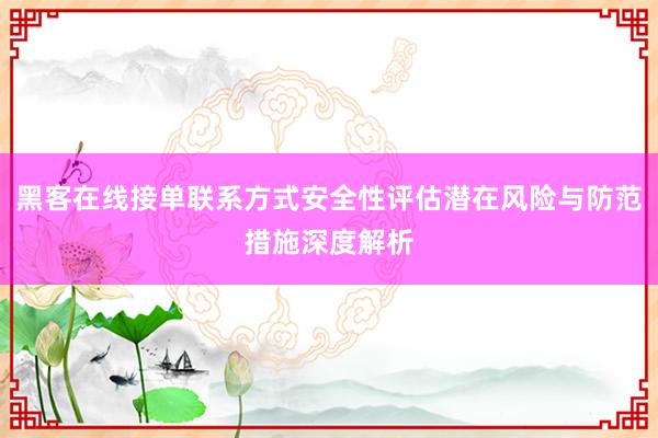 黑客在线接单联系方式安全性评估潜在风险与防范措施深度解析