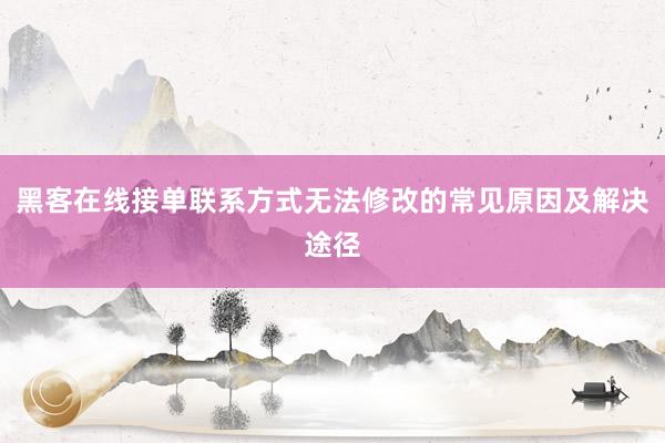 黑客在线接单联系方式无法修改的常见原因及解决途径