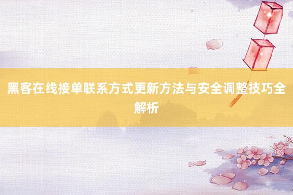 黑客在线接单联系方式更新方法与安全调整技巧全解析