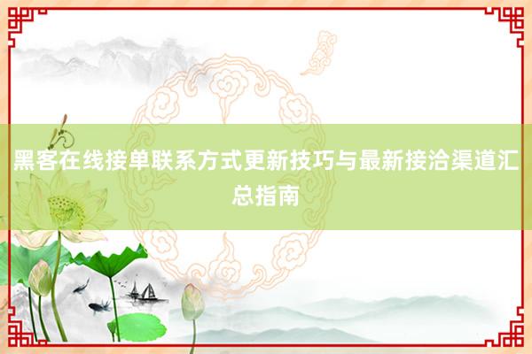 黑客在线接单联系方式更新技巧与最新接洽渠道汇总指南