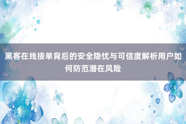 黑客在线接单背后的安全隐忧与可信度解析用户如何防范潜在风险