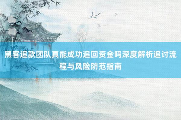 黑客追款团队真能成功追回资金吗深度解析追讨流程与风险防范指南