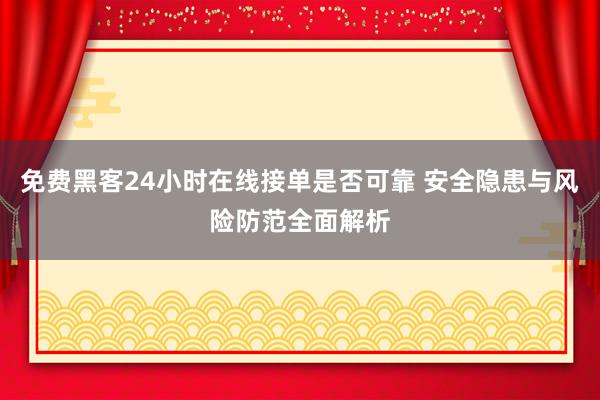 免费黑客24小时在线接单是否可靠 安全隐患与风险防范全面解析