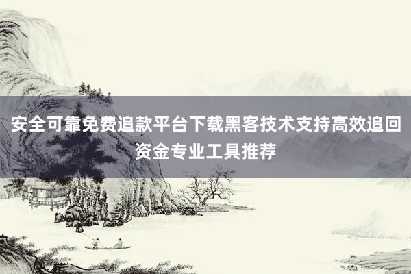 安全可靠免费追款平台下载黑客技术支持高效追回资金专业工具推荐