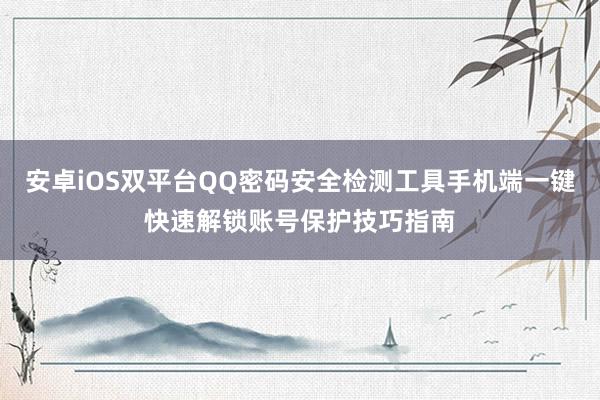 安卓iOS双平台QQ密码安全检测工具手机端一键快速解锁账号保护技巧指南