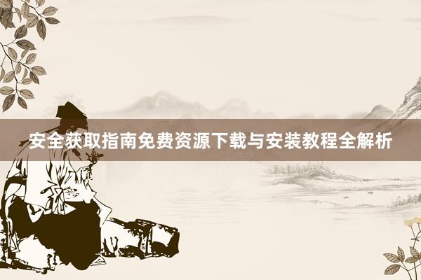 安全获取指南免费资源下载与安装教程全解析