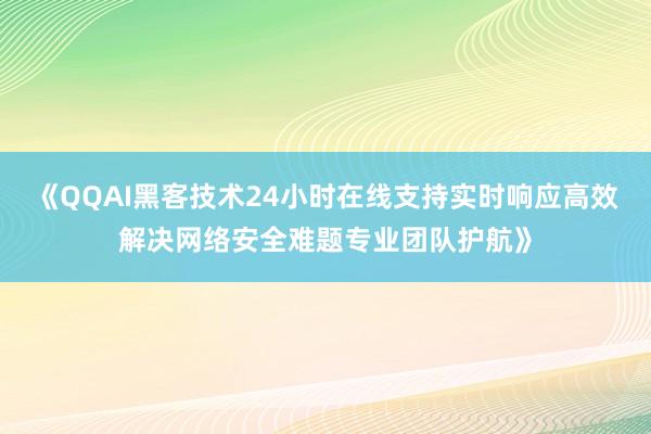 《QQAI黑客技术24小时在线支持实时响应高效解决网络安全难题专业团队护航》