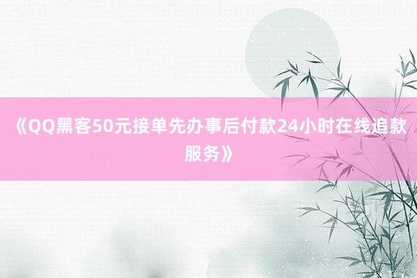 《QQ黑客50元接单先办事后付款24小时在线追款服务》