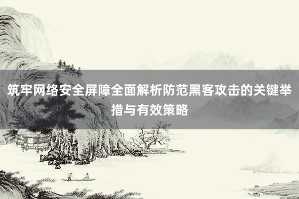 筑牢网络安全屏障全面解析防范黑客攻击的关键举措与有效策略