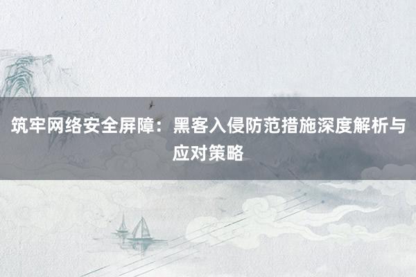 筑牢网络安全屏障：黑客入侵防范措施深度解析与应对策略
