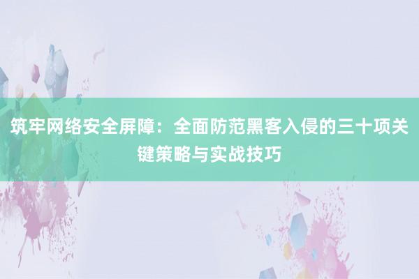 筑牢网络安全屏障：全面防范黑客入侵的三十项关键策略与实战技巧
