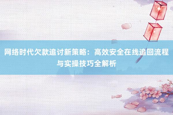网络时代欠款追讨新策略：高效安全在线追回流程与实操技巧全解析