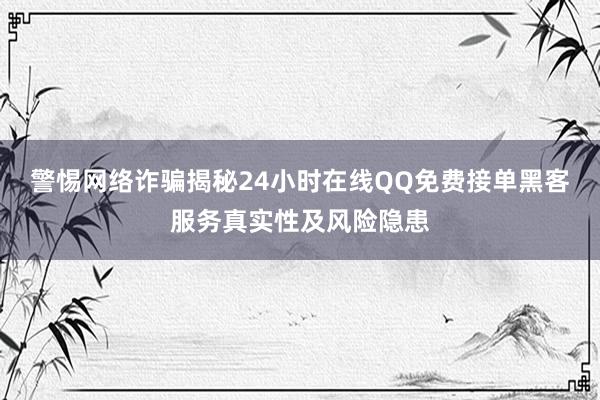 警惕网络诈骗揭秘24小时在线QQ免费接单黑客服务真实性及风险隐患