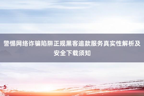 警惕网络诈骗陷阱正规黑客追款服务真实性解析及安全下载须知