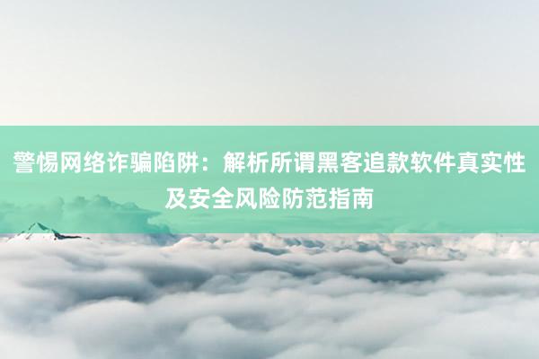 警惕网络诈骗陷阱：解析所谓黑客追款软件真实性及安全风险防范指南