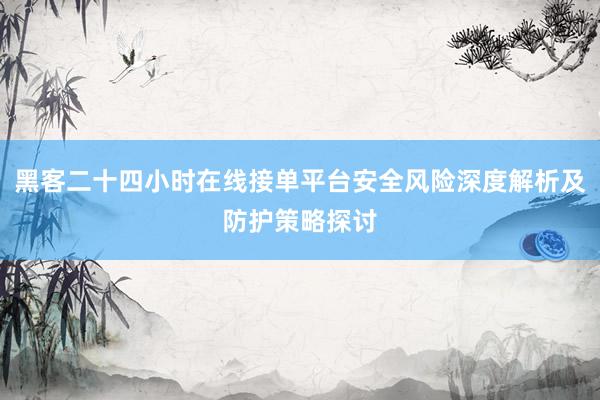 黑客二十四小时在线接单平台安全风险深度解析及防护策略探讨