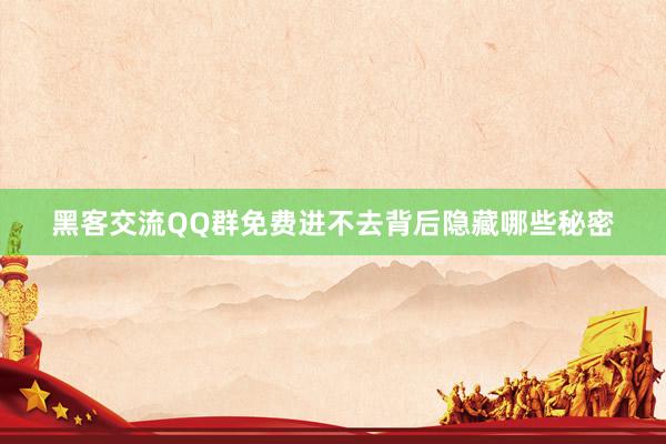 黑客交流QQ群免费进不去背后隐藏哪些秘密