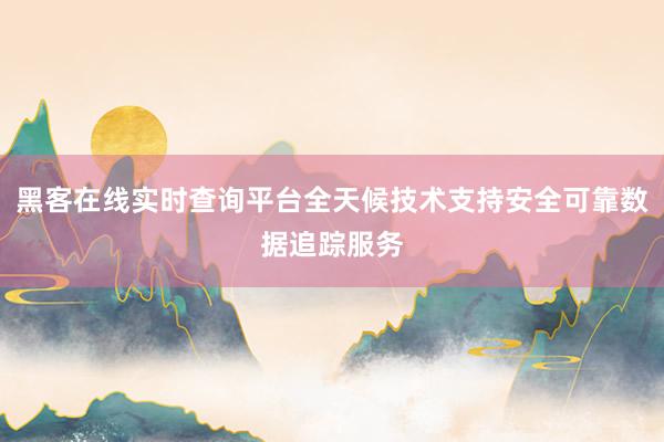 黑客在线实时查询平台全天候技术支持安全可靠数据追踪服务