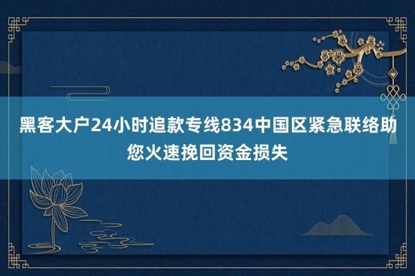 黑客大户24小时追款专线834中国区紧急联络助您火速挽回资金损失