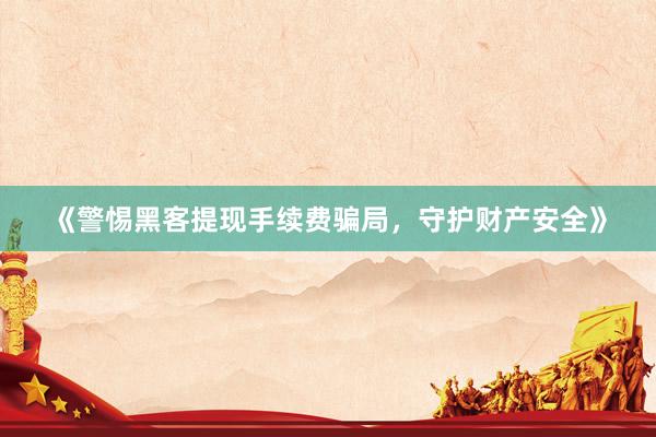 《警惕黑客提现手续费骗局，守护财产安全》