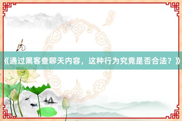 《通过黑客查聊天内容，这种行为究竟是否合法？》