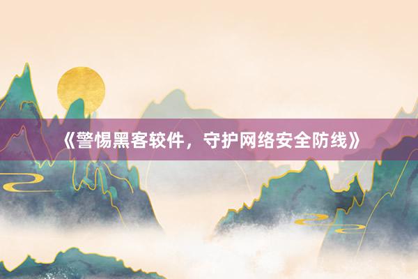 《警惕黑客较件，守护网络安全防线》