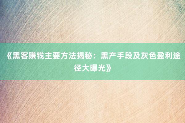 《黑客赚钱主要方法揭秘：黑产手段及灰色盈利途径大曝光》