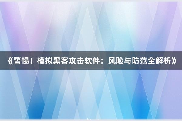 《警惕！模拟黑客攻击软件：风险与防范全解析》