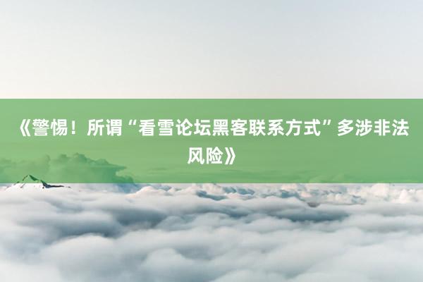 《警惕！所谓“看雪论坛黑客联系方式”多涉非法风险》