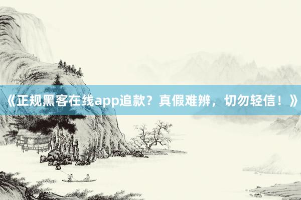 《正规黑客在线app追款？真假难辨，切勿轻信！》